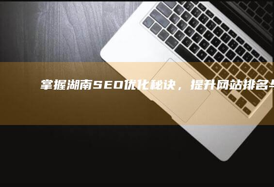 掌握湖南SEO优化秘诀，提升网站排名与流量